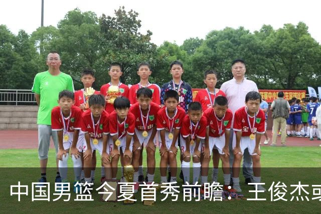 中国男篮今夏首秀前瞻：王俊杰或领衔超新星亮相 徐昕有望首进国家队