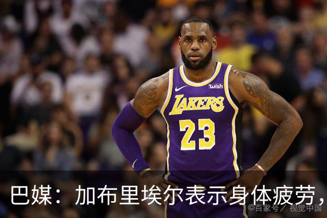 巴媒：加布里埃尔表示身体疲劳，出战对阵埃及友谊赛存疑