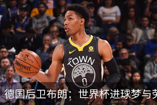 德国后卫布朗：世界杯进球梦与劳姆竞争共舞