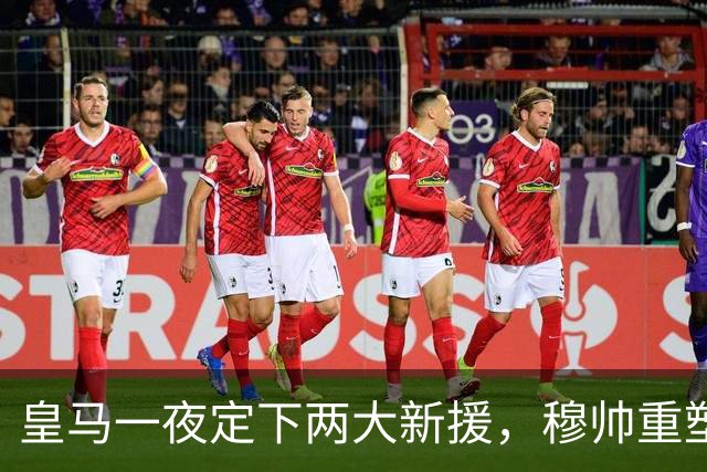皇马一夜定下两大新援，穆帅重塑防线，下赛季西甲挑战巴萨王朝