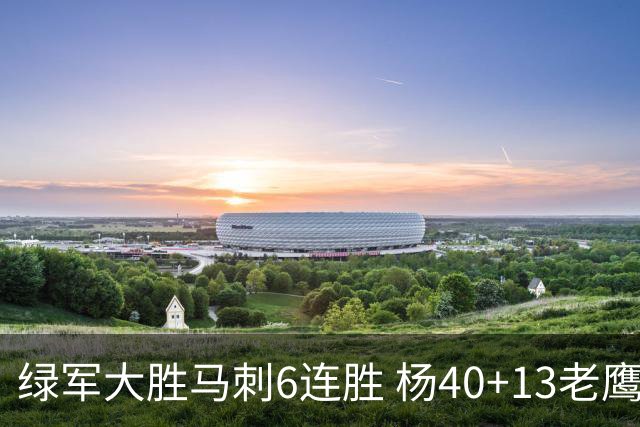 绿军大胜马刺6连胜 杨40+13老鹰克奇才止4连败